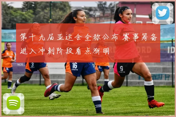 第十九届亚运会全称公布 赛事筹备进入冲刺阶段看点渐明