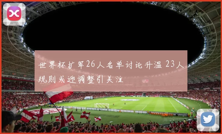 世界杯扩军26人名单讨论升温 23人规则或迎调整引关注