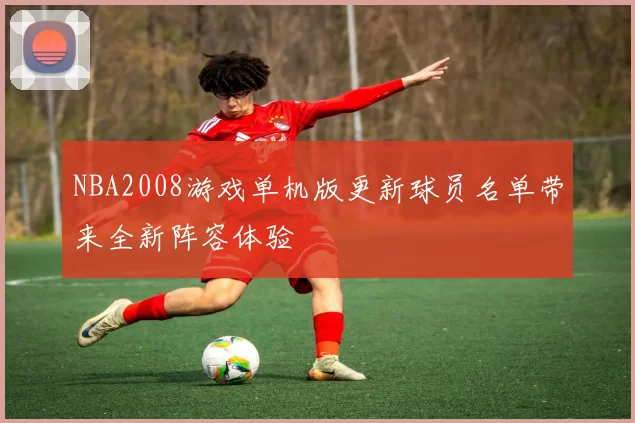 NBA2008游戏单机版更新球员名单带来全新阵容体验