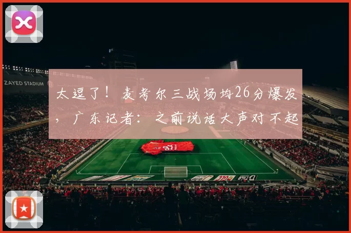 太逗了!麦考尔三战场均26分爆发,广东记者:之前说话大声对不起