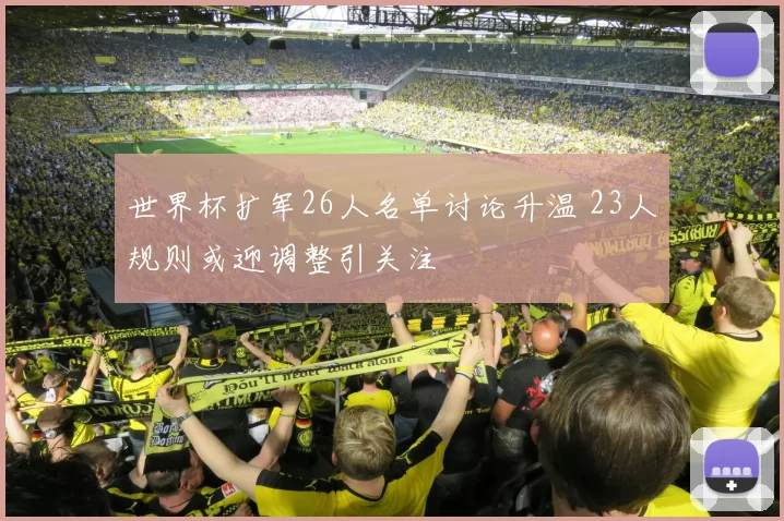 世界杯扩军26人名单讨论升温 23人规则或迎调整引关注