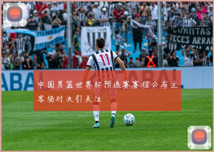 中国男篮世界杯预选赛赛程公布主客场对决引关注