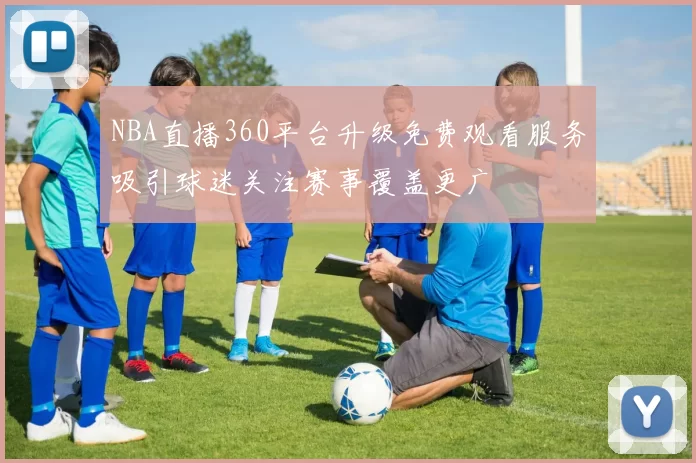 NBA直播360平台升级免费观看服务吸引球迷关注赛事覆盖更广