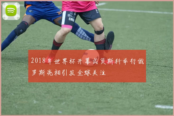 2018年世界杯开幕式莫斯科举行俄罗斯亮相引发全球关注