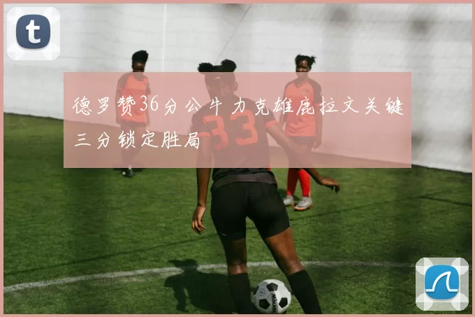 德罗赞36分公牛力克雄鹿拉文关键三分锁定胜局