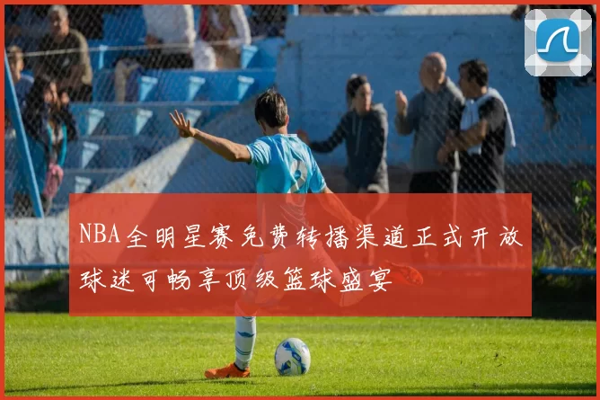 NBA全明星赛免费转播渠道正式开放球迷可畅享顶级篮球盛宴