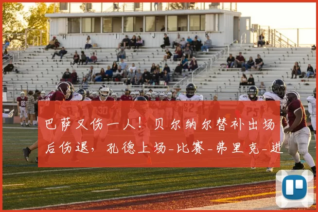 巴萨又伤一人！贝尔纳尔替补出场后伤退，孔德上场_比赛_弗里克_进攻