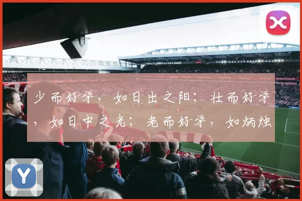 少而好学，如日出之阳；壮而好学，如日中之光；老而好学，如炳烛之明