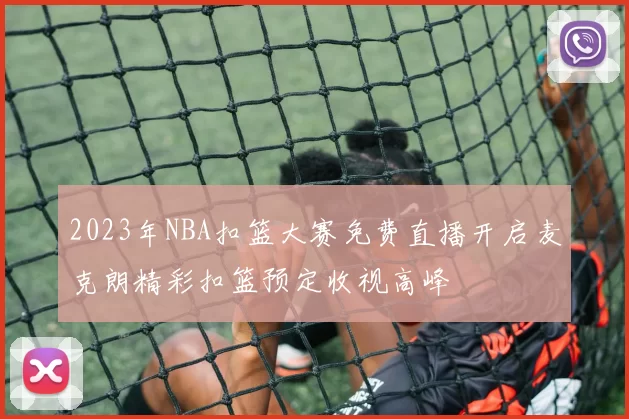 2023年NBA扣篮大赛免费直播开启麦克朗精彩扣篮预定收视高峰