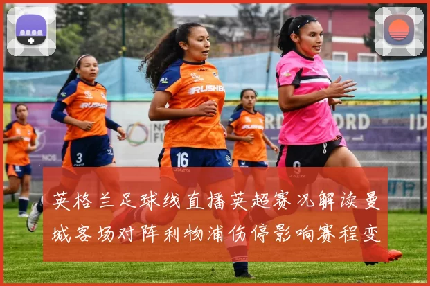 英格兰足球线直播英超赛况解读曼城客场对阵利物浦伤停影响赛程变化