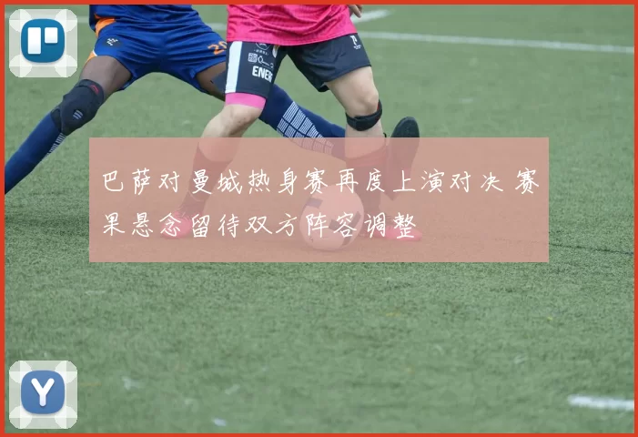 巴萨对曼城热身赛再度上演对决 赛果悬念留待双方阵容调整