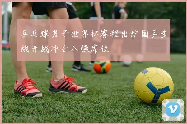 乒乓球男子世界杯赛程出炉国乒多线开战冲击八强席位