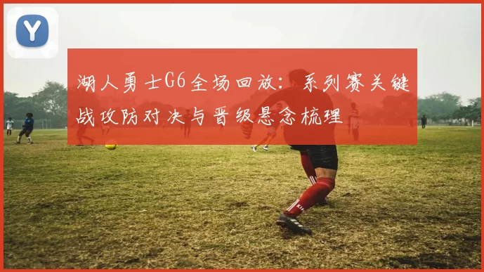 湖人勇士G6全场回放：系列赛关键战攻防对决与晋级悬念梳理