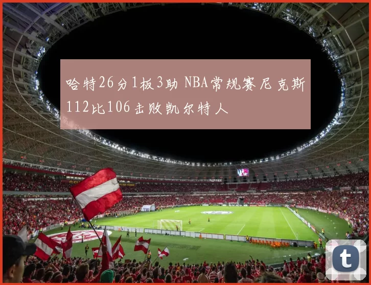 哈特26分1板3助 NBA常规赛尼克斯112比106击败凯尔特人