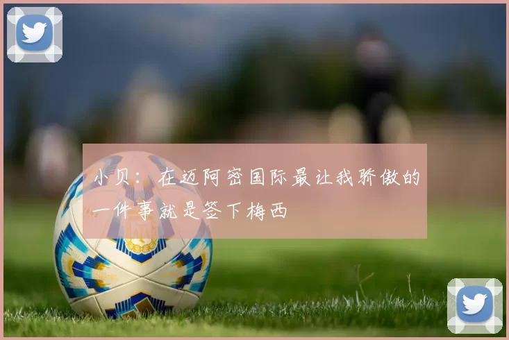 小贝：在迈阿密国际最让我骄傲的一件事就是签下梅西