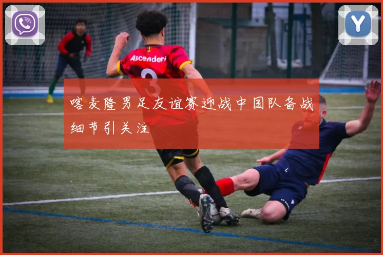 喀麦隆男足友谊赛迎战中国队备战细节引关注