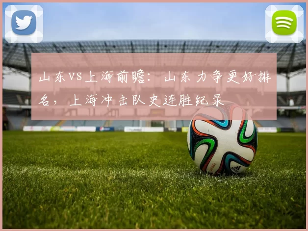 山东vs上海前瞻：山东力争更好排名，上海冲击队史连胜纪录