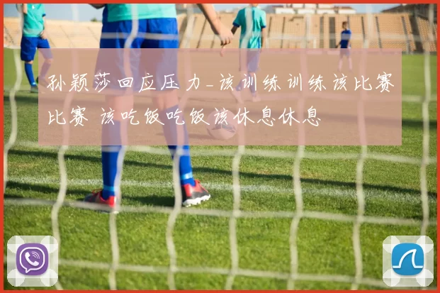 孙颖莎回应压力_该训练训练该比赛比赛 该吃饭吃饭该休息休息