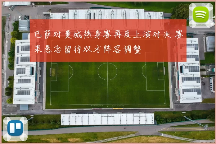 巴萨对曼城热身赛再度上演对决 赛果悬念留待双方阵容调整