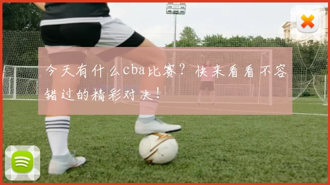 今天有什么cba比赛?快来看看不容错过的精彩对决!