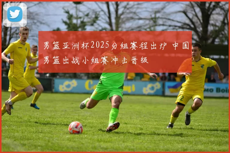 男篮亚洲杯2025分组赛程出炉 中国男篮出战小组赛冲击晋级