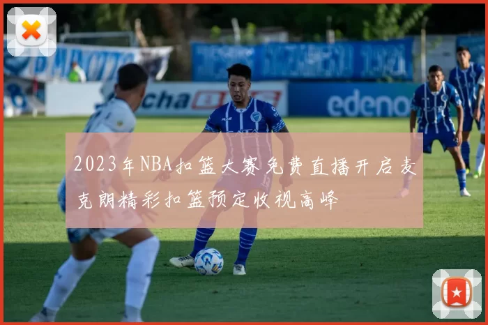 2023年NBA扣篮大赛免费直播开启麦克朗精彩扣篮预定收视高峰