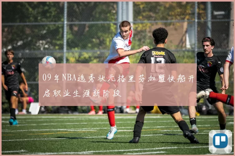 09年NBA选秀状元格里芬加盟快船开启职业生涯新阶段