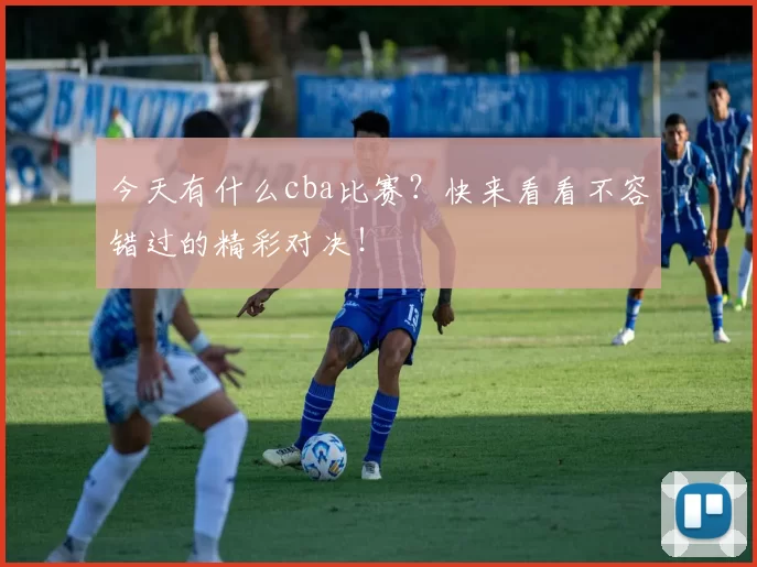 今天有什么cba比赛？快来看看不容错过的精彩对决！