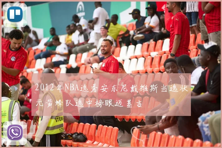 2012年NBA选秀安东尼戴维斯当选状元黄蜂队选中榜眼迈基吉
