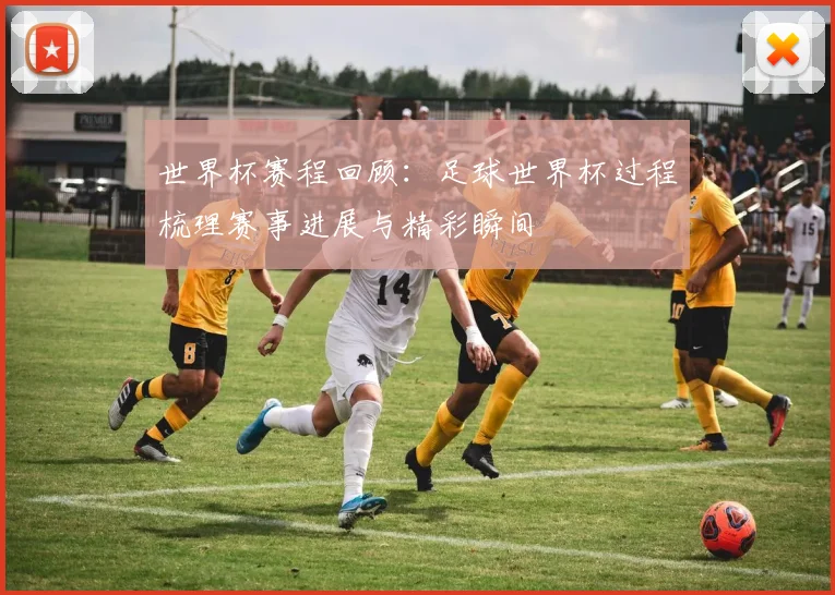 世界杯赛程回顾:足球世界杯过程梳理赛事进展与精彩瞬间