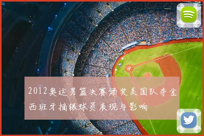 2012奥运男篮决赛颁奖美国队夺金西班牙摘银球员表现与影响