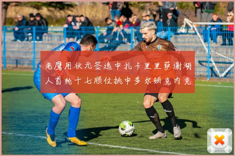 老鹰用状元签选中扎卡里里萨谢湖人首轮十七顺位挑中多尔顿克内克特