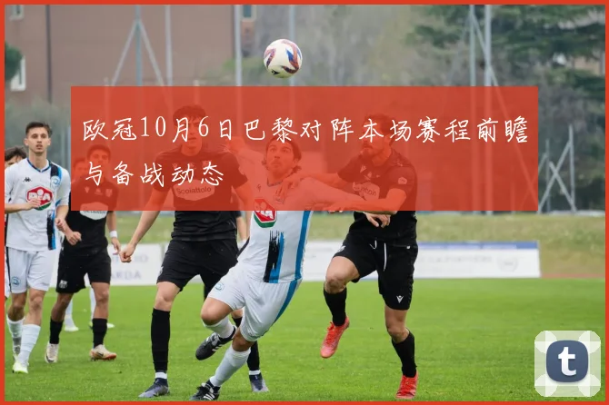 欧冠10月6日巴黎对阵本场赛程前瞻与备战动态
