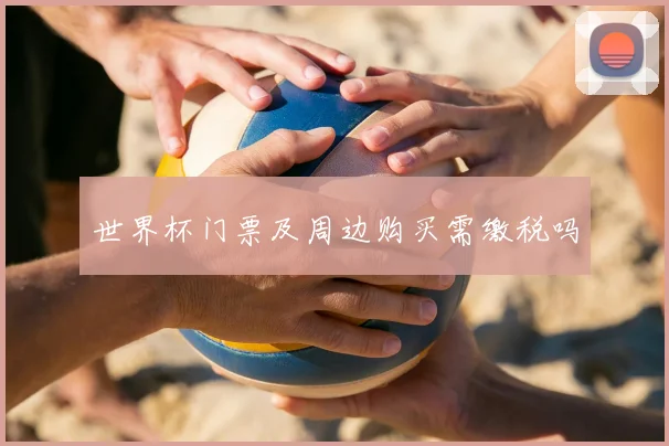 世界杯门票及周边购买需缴税吗