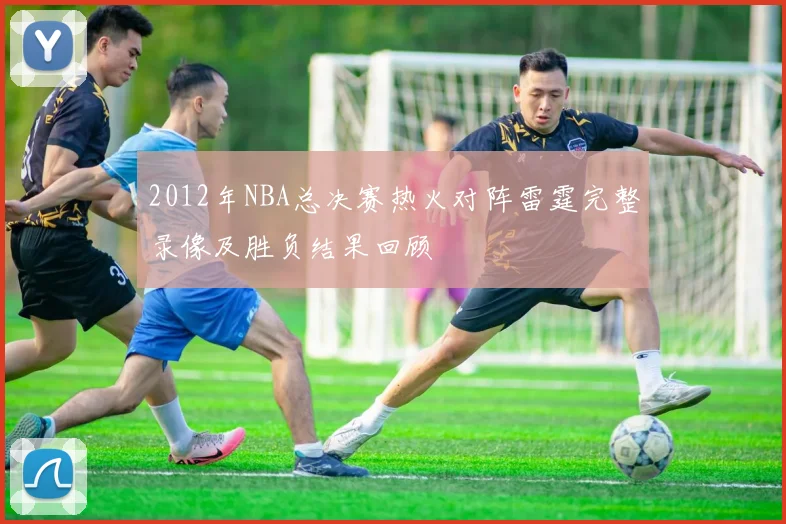 2012年NBA总决赛热火对阵雷霆完整录像及胜负结果回顾