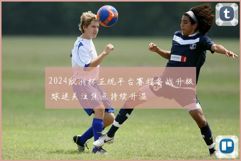 2024欧洲杯正规平台赛程备战升级 球迷关注焦点持续升温