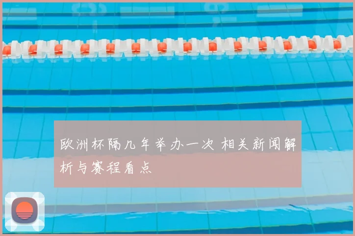 欧洲杯隔几年举办一次 相关新闻解析与赛程看点