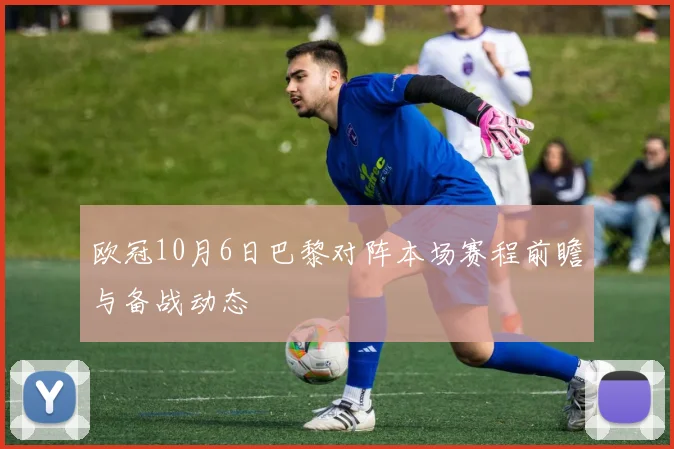 欧冠10月6日巴黎对阵本场赛程前瞻与备战动态