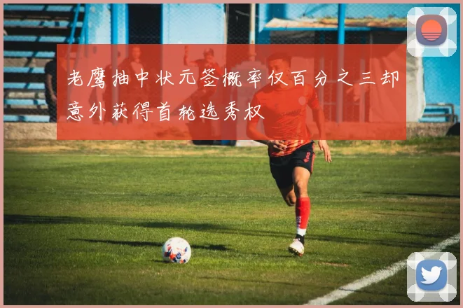 老鹰抽中状元签概率仅百分之三却意外获得首轮选秀权