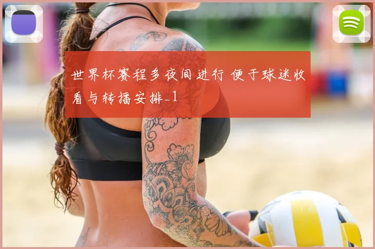 世界杯赛程多夜间进行 便于球迷收看与转播安排_1