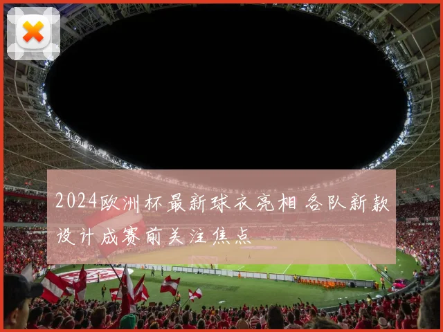 2024欧洲杯最新球衣亮相 各队新款设计成赛前关注焦点