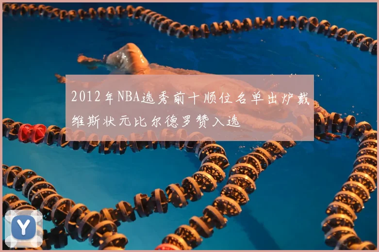 2012年NBA选秀前十顺位名单出炉戴维斯状元比尔德罗赞入选
