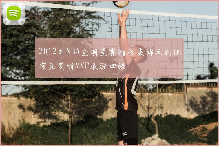2012年NBA全明星赛精彩集锦及科比布莱恩特MVP表现回顾